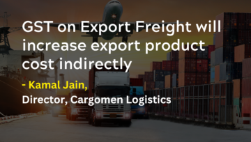 GST on Export Freight will increase export product cost indirectly, opines Kamal Jain, Director, Cargomen Logistics